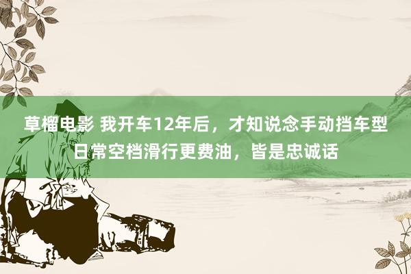 草榴电影 我开车12年后，才知说念手动挡车型日常空档滑行更费油，皆是忠诚话