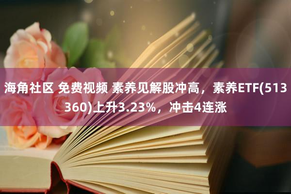 海角社区 免费视频 素养见解股冲高，素养ETF(513360)上升3.23%，冲击4连涨