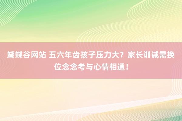 蝴蝶谷网站 五六年齿孩子压力大？家长训诫需换位念念考与心情相通！