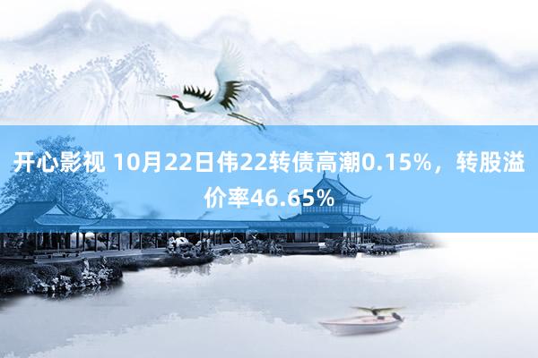 开心影视 10月22日伟22转债高潮0.15%，转股溢价率46.65%