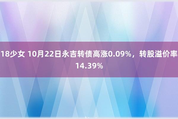 18少女 10月22日永吉转债高涨0.09%，转股溢价率14.39%