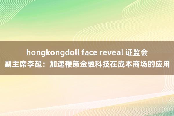 hongkongdoll face reveal 证监会副主席李超：加速鞭策金融科技在成本商场的应用