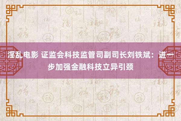 淫乱电影 证监会科技监管司副司长刘铁斌：进一步加强金融科技立异引颈