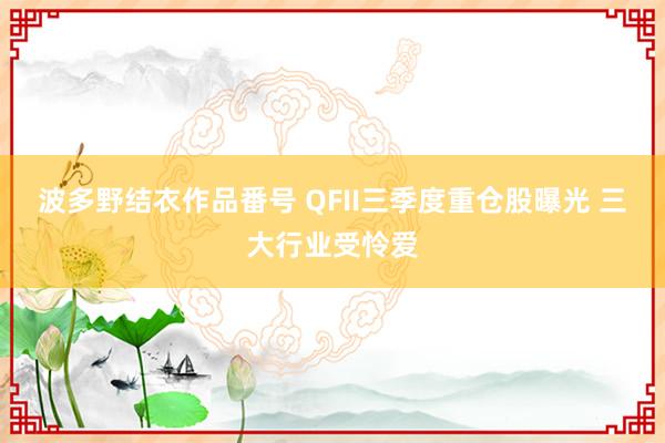 波多野结衣作品番号 QFII三季度重仓股曝光 三大行业受怜爱