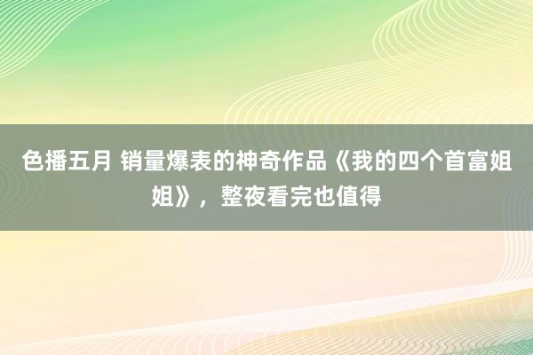 色播五月 销量爆表的神奇作品《我的四个首富姐姐》，整夜看完也值得