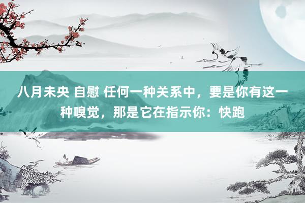 八月未央 自慰 任何一种关系中，要是你有这一种嗅觉，那是它在指示你：快跑