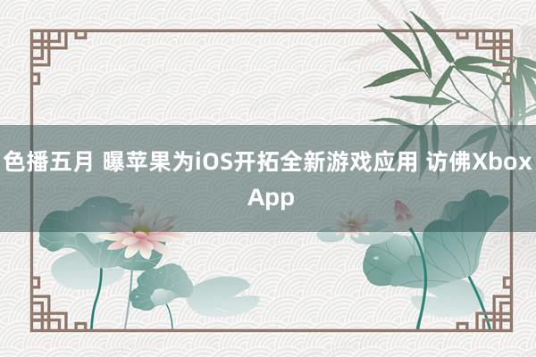 色播五月 曝苹果为iOS开拓全新游戏应用 访佛Xbox App