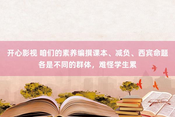 开心影视 咱们的素养编撰课本、减负、西宾命题各是不同的群体，难怪学生累