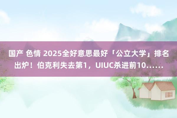 国产 色情 2025全好意思最好「公立大学」排名出炉！伯克利失去第1，UIUC杀进前10……