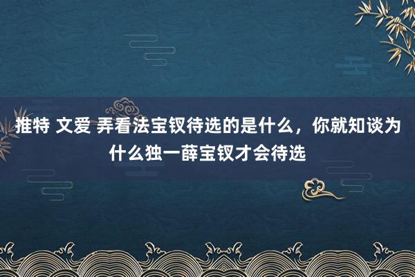 推特 文爱 弄看法宝钗待选的是什么，你就知谈为什么独一薛宝钗才会待选