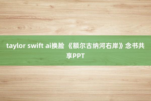 taylor swift ai换脸 《额尔古纳河右岸》念书共享PPT