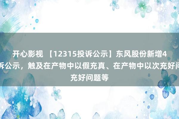 开心影视 【12315投诉公示】东风股份新增4件投诉公示，触及在产物中以假充真、在产物中以次充好问题等