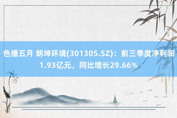 色播五月 朗坤环境(301305.SZ)：前三季度净利润1.93亿元，同比增长29.66%