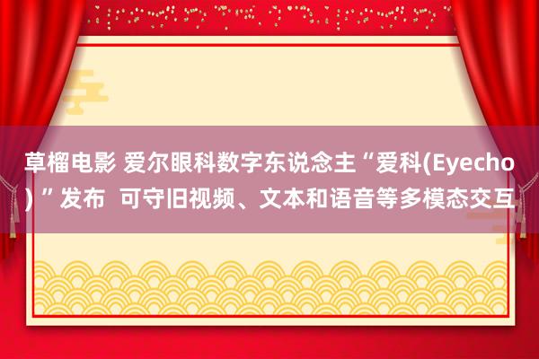 草榴电影 爱尔眼科数字东说念主“爱科(Eyecho) ”发布  可守旧视频、文本和语音等多模态交互