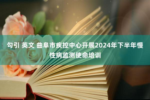 勾引 英文 曲阜市疾控中心开展2024年下半年慢性病监测使命培训