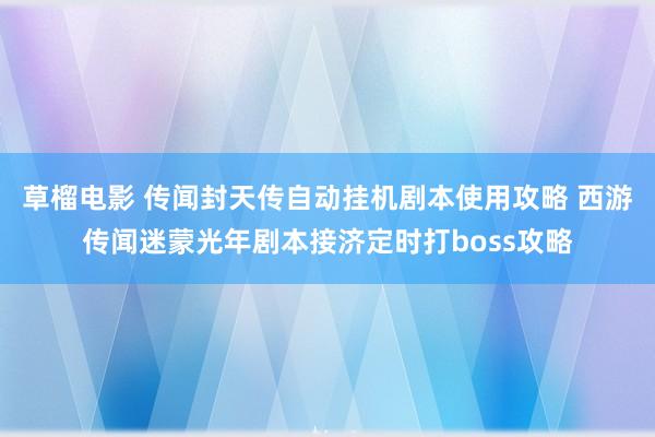 草榴电影 传闻封天传自动挂机剧本使用攻略 西游传闻迷蒙光年剧本接济定时打boss攻略