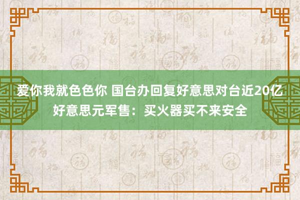 爱你我就色色你 国台办回复好意思对台近20亿好意思元军售：买火器买不来安全