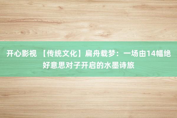 开心影视 【传统文化】扁舟载梦：一场由14幅绝好意思对子开启的水墨诗旅