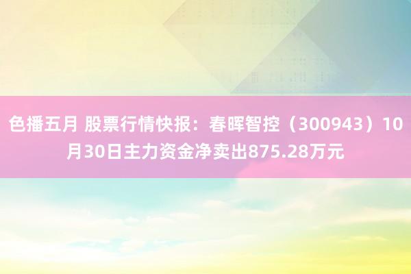 色播五月 股票行情快报：春晖智控（300943）10月30日主力资金净卖出875.28万元