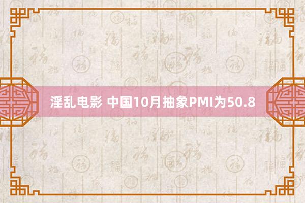 淫乱电影 中国10月抽象PMI为50.8