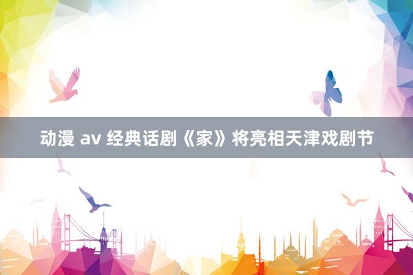 动漫 av 经典话剧《家》将亮相天津戏剧节