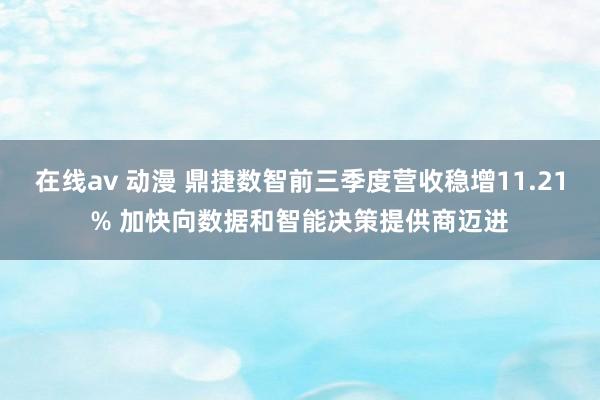 在线av 动漫 鼎捷数智前三季度营收稳增11.21% 加快向数据和智能决策提供商迈进