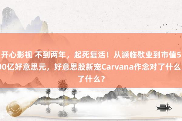 开心影视 不到两年，起死复活！从濒临歇业到市值500亿好意思元，好意思股新宠Carvana作念对了什么？