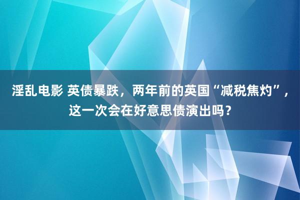 淫乱电影 英债暴跌，两年前的英国“减税焦灼”，这一次会在好意思债演出吗？