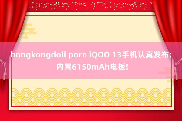 hongkongdoll porn iQOO 13手机认真发布: 内置6150mAh电板!