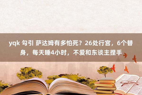 yqk 勾引 萨达姆有多怕死？26处行宫，6个替身，每天睡4小时，不爱和东谈主捏手