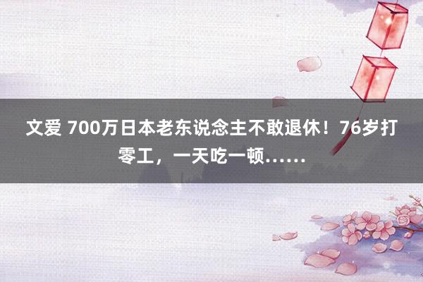 文爱 700万日本老东说念主不敢退休！76岁打零工，一天吃一顿……