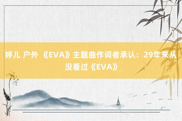 婷儿 户外 《EVA》主题曲作词者承认：29年来从没看过《EVA》