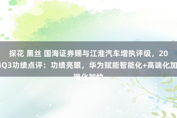 探花 黑丝 国海证券赐与江淮汽车增执评级，2024Q3功绩点评：功绩亮眼，华为赋能智能化+高端化加快