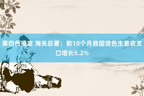 第四色播室 海关总署：前10个月我国货色生意收支口增长5.2%