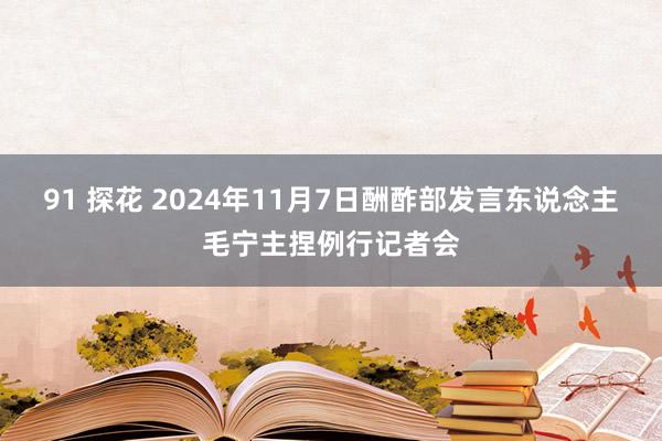 91 探花 2024年11月7日酬酢部发言东说念主毛宁主捏例行记者会