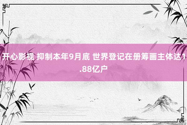 开心影视 抑制本年9月底 世界登记在册筹画主体达1.88亿户