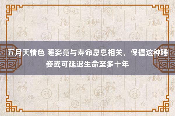 五月天情色 睡姿竟与寿命息息相关，保握这种睡姿或可延迟生命至多十年