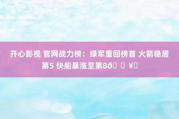 开心影视 官网战力榜：绿军重回榜首 火箭稳居第5 快船暴涨至第8🛥️