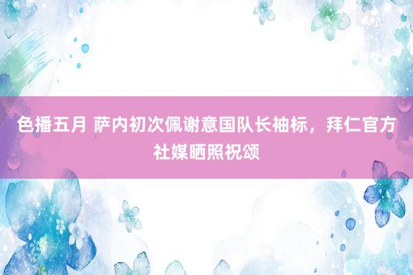 色播五月 萨内初次佩谢意国队长袖标，拜仁官方社媒晒照祝颂