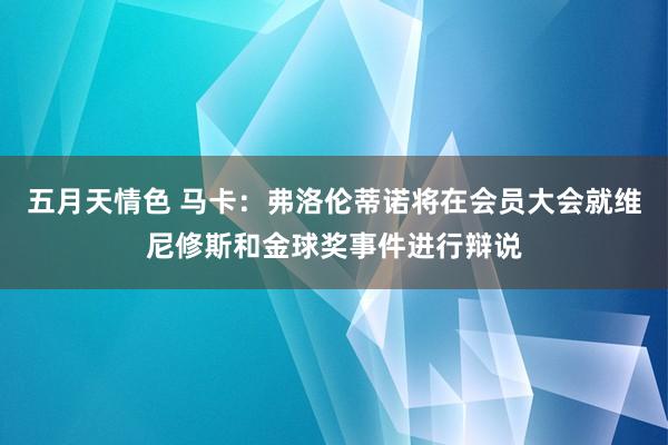 五月天情色 马卡：弗洛伦蒂诺将在会员大会就维尼修斯和金球奖事件进行辩说