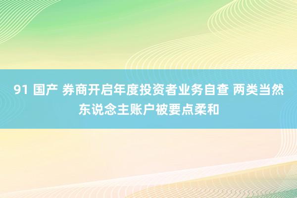 91 国产 券商开启年度投资者业务自查 两类当然东说念主账户被要点柔和