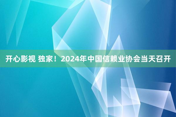 开心影视 独家！2024年中国信赖业协会当天召开