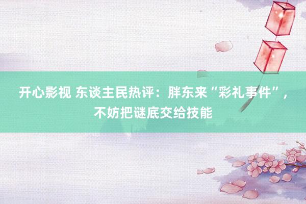 开心影视 东谈主民热评：胖东来“彩礼事件”，不妨把谜底交给技能