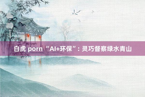 白虎 porn “AI+环保”: 灵巧督察绿水青山