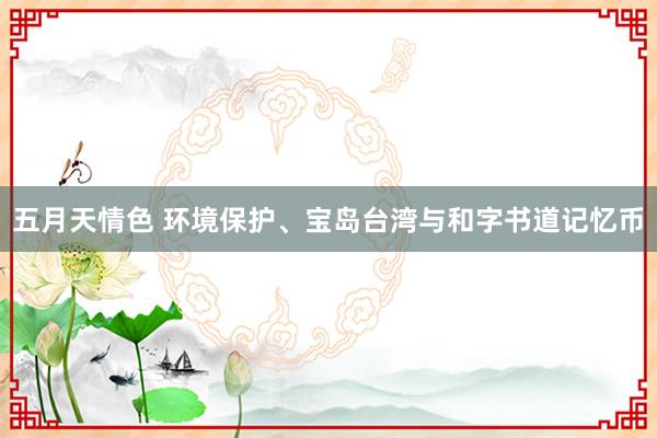 五月天情色 环境保护、宝岛台湾与和字书道记忆币