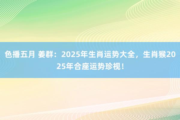 色播五月 姜群：2025年生肖运势大全，生肖猴2025年合座运势珍视！