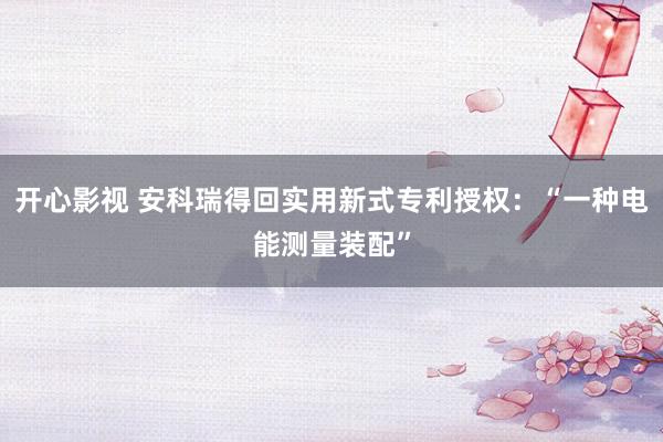 开心影视 安科瑞得回实用新式专利授权：“一种电能测量装配”