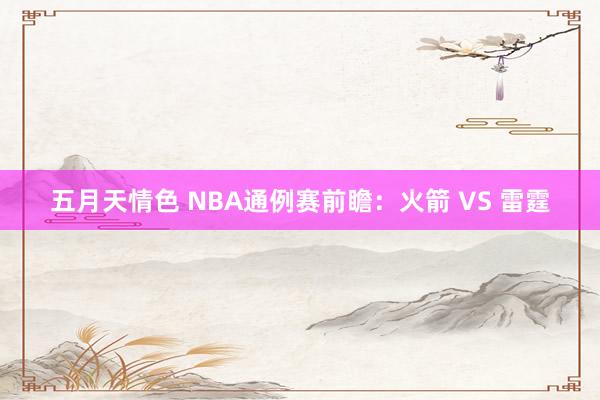 五月天情色 NBA通例赛前瞻：火箭 VS 雷霆