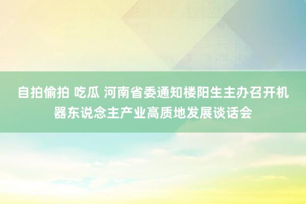 自拍偷拍 吃瓜 河南省委通知楼阳生主办召开机器东说念主产业高质地发展谈话会