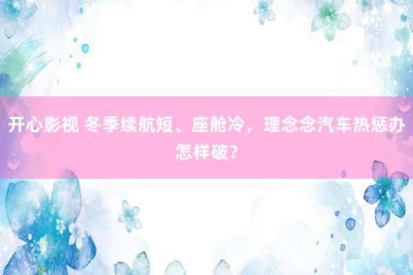 开心影视 冬季续航短、座舱冷，理念念汽车热惩办怎样破？